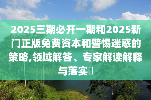 2025三期必開一期和2025新門正版免費資本和警惕迷惑的策略,領域解答、專家解讀解釋與落實?